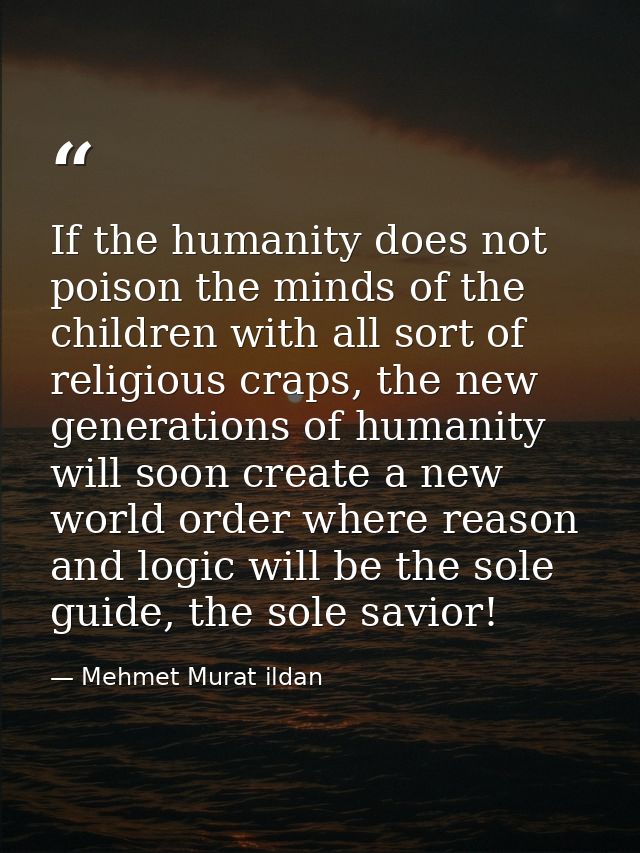If the humanity does not poison the minds of the children with all sort of religious craps, the new generations of human — Mehmet Murat ildan