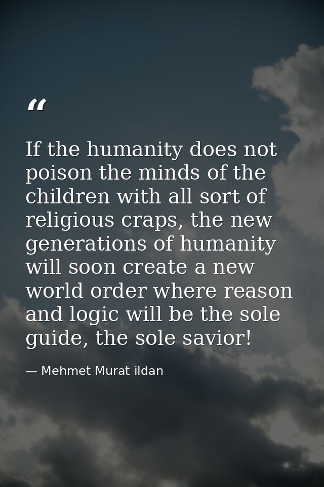 If the humanity does not poison the minds of the children with all sort of religious craps, the new generations of human — Mehmet Murat ildan