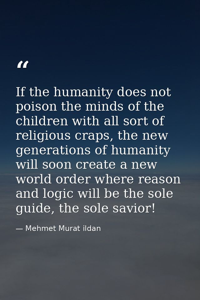If the humanity does not poison the minds of the children with all sort of religious craps, the new generations of human — Mehmet Murat ildan