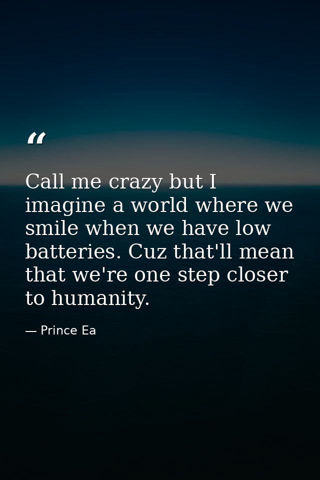 Call me crazy but I imagine a world where we smile when we have low batteries. Cuz that'll mean that we're one step clos — Prince Ea