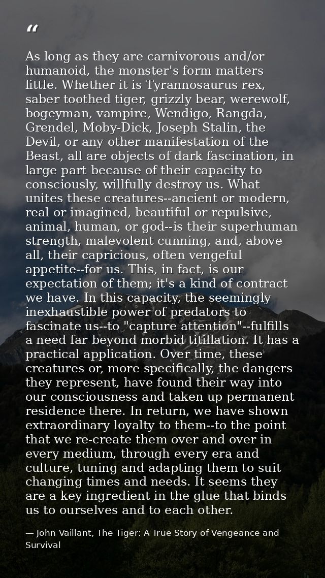 As long as they are carnivorous and/or humanoid, the monster's form matters little. Whether it is Tyrannosaurus rex, sab — John Vaillant, The Tiger: A True Story of Vengeance and Survival