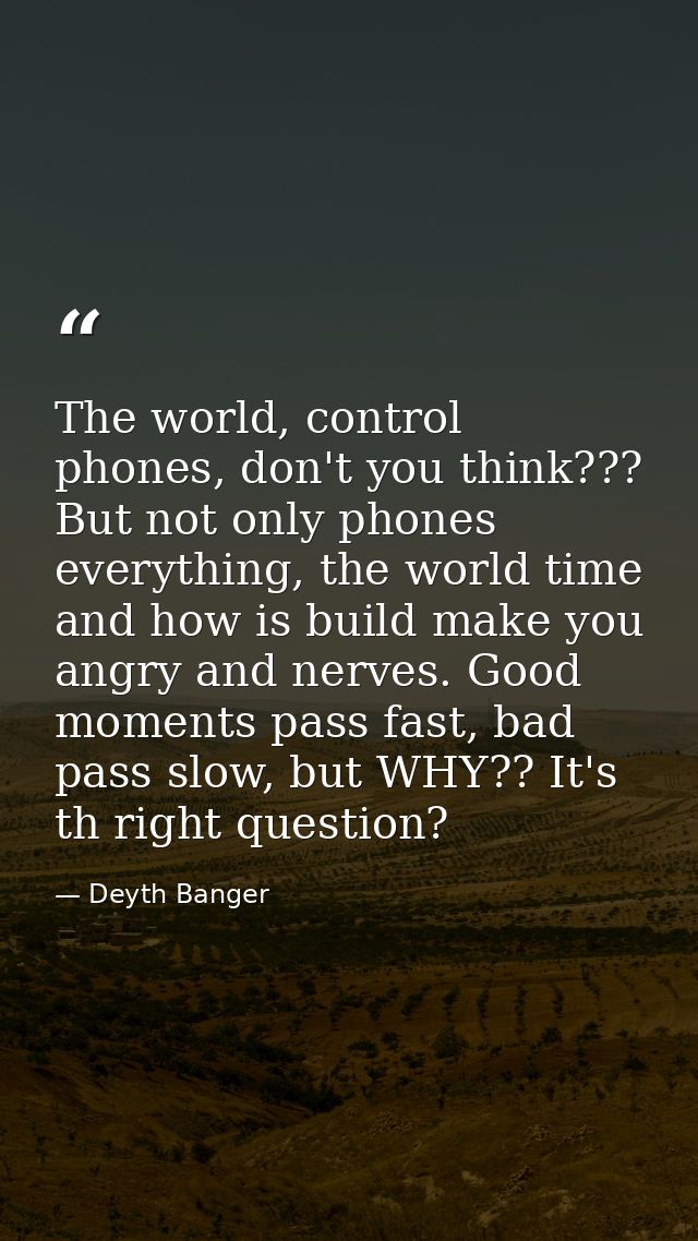 The world, control phones, don't you think??? But not only phones everything, the world time and how is build make you a — Deyth Banger