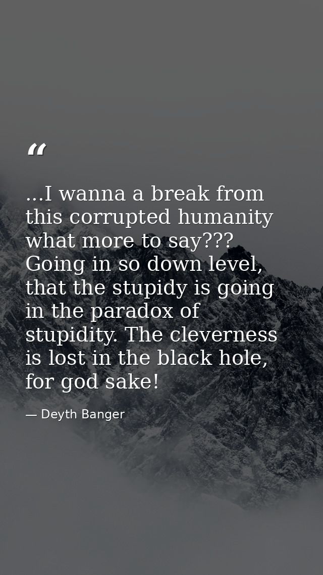 ...I wanna a break from this corrupted humanity what more to say??? Going in so down level, that the stupidy is going in — Deyth Banger