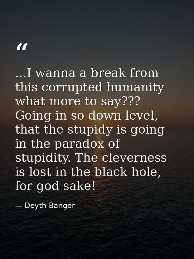 ...I wanna a break from this corrupted humanity what more to say??? Going in so down level, that the stupidy is going in — Deyth Banger