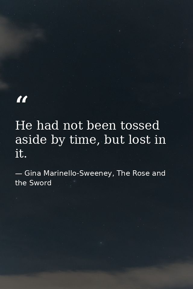 He had not been tossed aside by time, but lost in it. — Gina Marinello-Sweeney, The Rose and the Sword