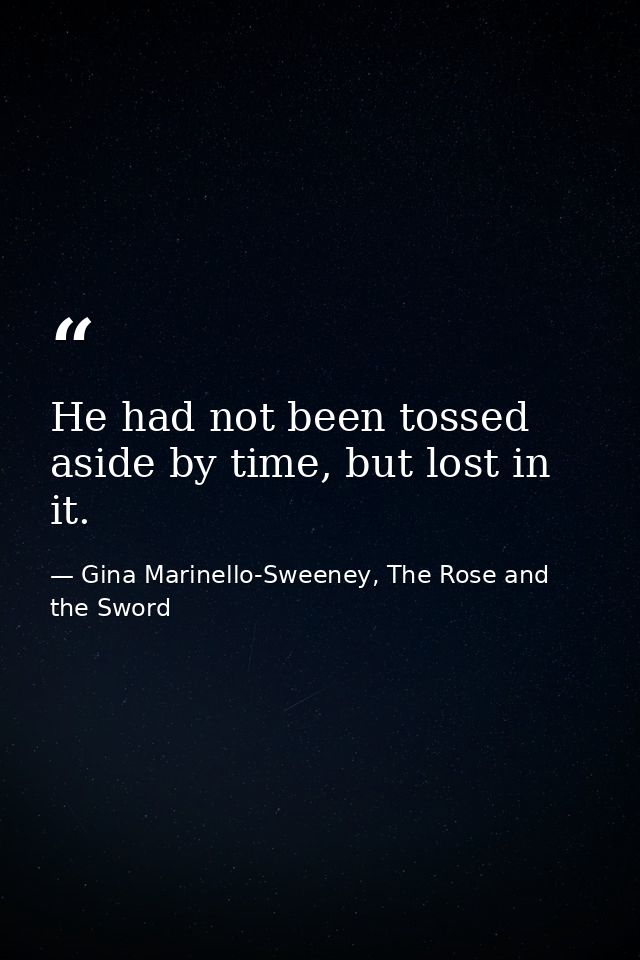 He had not been tossed aside by time, but lost in it. — Gina Marinello-Sweeney, The Rose and the Sword