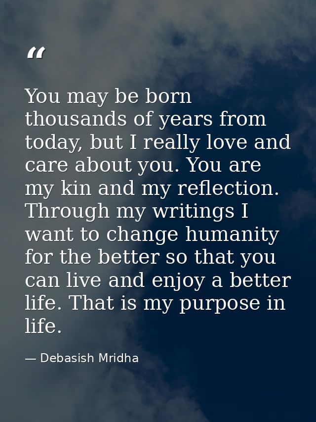 You may be born thousands of years from today, but I really love and care about you. You are my kin and my reflection. T — Debasish Mridha