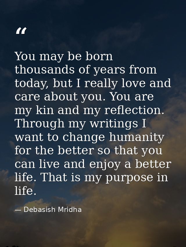 You may be born thousands of years from today, but I really love and care about you. You are my kin and my reflection. T — Debasish Mridha