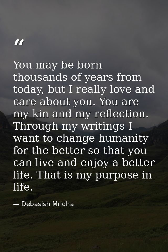 You may be born thousands of years from today, but I really love and care about you. You are my kin and my reflection. T — Debasish Mridha