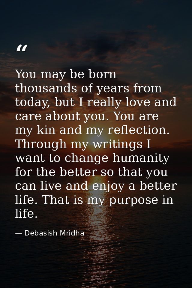 You may be born thousands of years from today, but I really love and care about you. You are my kin and my reflection. T — Debasish Mridha