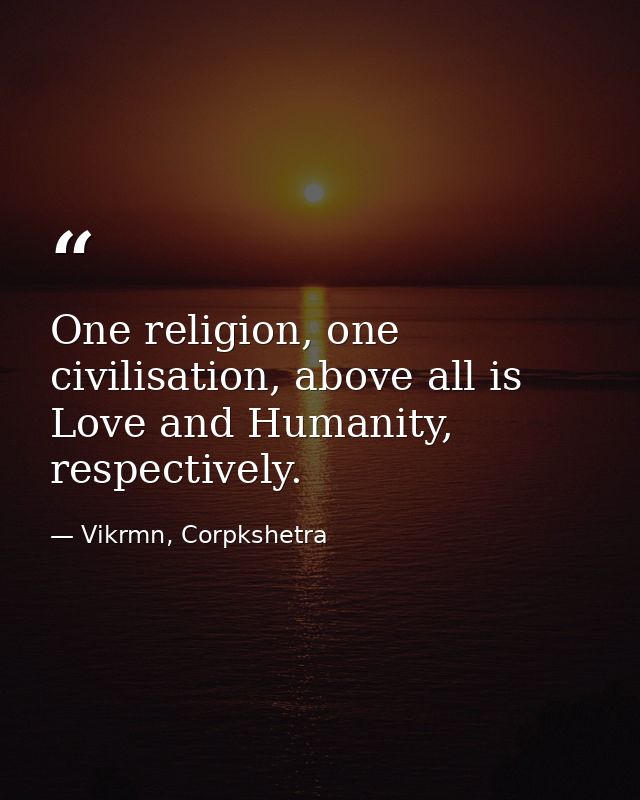 One religion, one civilisation, above all is Love and Humanity, respectively. — Vikrmn, Corpkshetra