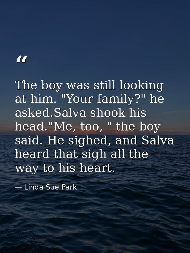 The boy was still looking at him. "Your family?" he asked.Salva shook his head."Me, too, " the boy said. He sighed, and  — Linda Sue Park