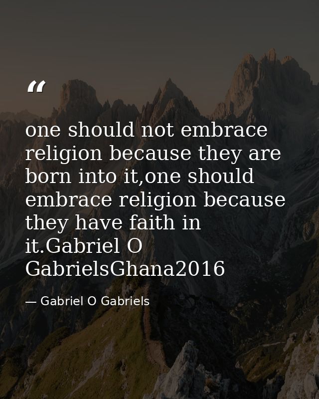 one should not embrace religion because they are born into it,one should embrace religion because they have faith in it. — Gabriel O Gabriels