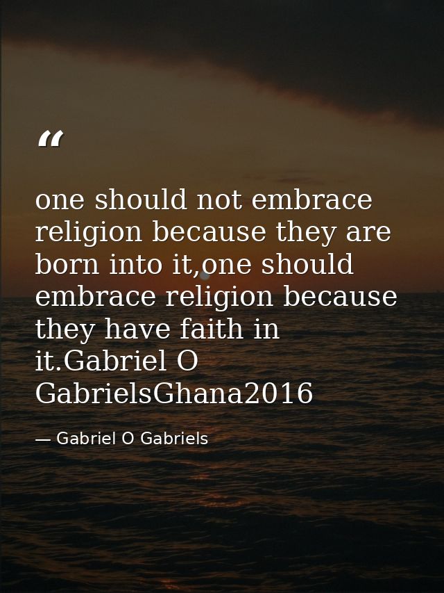one should not embrace religion because they are born into it,one should embrace religion because they have faith in it. — Gabriel O Gabriels