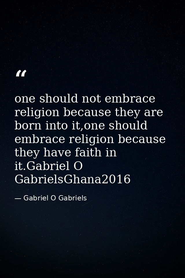 one should not embrace religion because they are born into it,one should embrace religion because they have faith in it. — Gabriel O Gabriels