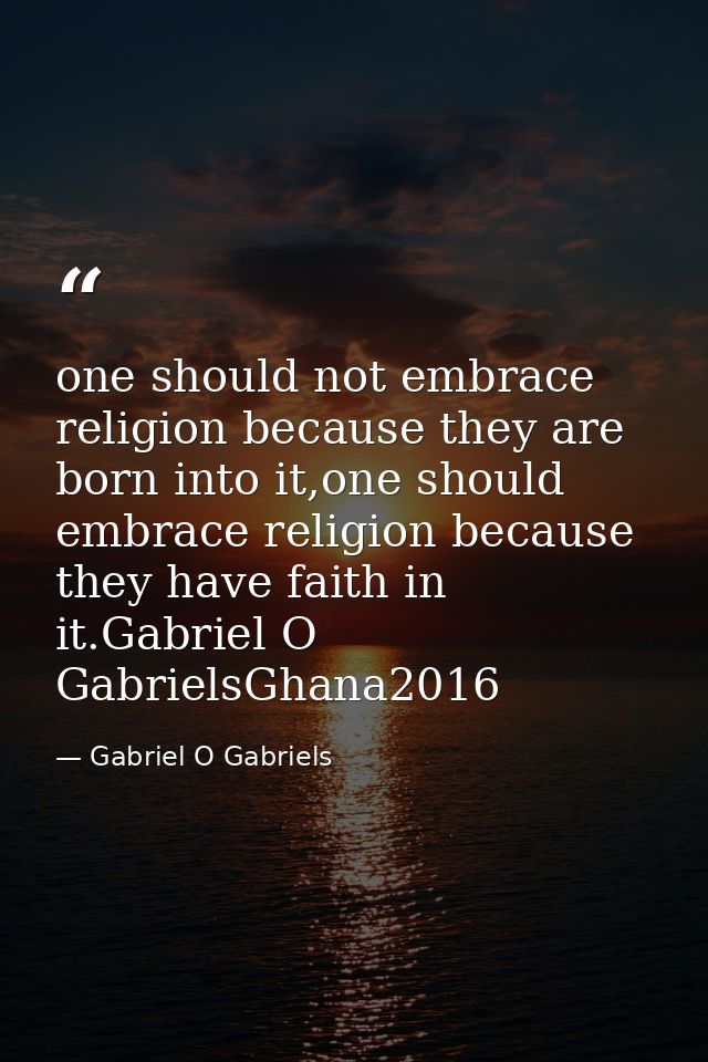 one should not embrace religion because they are born into it,one should embrace religion because they have faith in it. — Gabriel O Gabriels
