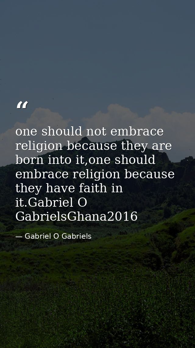 one should not embrace religion because they are born into it,one should embrace religion because they have faith in it. — Gabriel O Gabriels