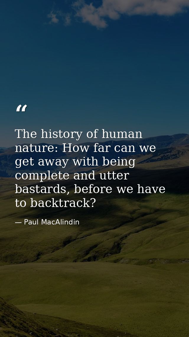 The history of human nature: How far can we get away with being complete and utter bastards, before we have to backtrack — Paul MacAlindin