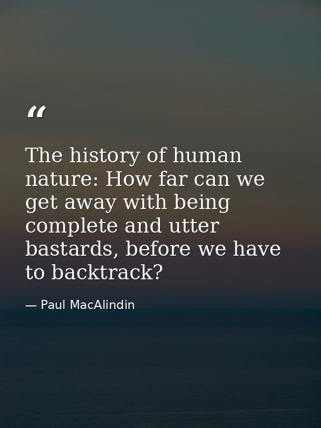 The history of human nature: How far can we get away with being complete and utter bastards, before we have to backtrack — Paul MacAlindin