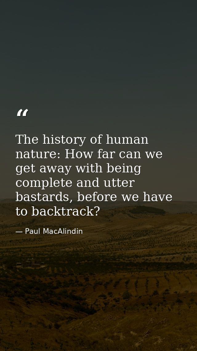 The history of human nature: How far can we get away with being complete and utter bastards, before we have to backtrack — Paul MacAlindin