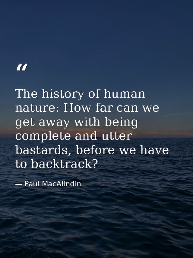 The history of human nature: How far can we get away with being complete and utter bastards, before we have to backtrack — Paul MacAlindin