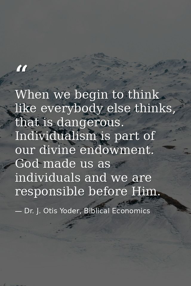 When we begin to think like everybody else thinks, that is dangerous. Individualism is part of our divine endowment. God — Dr. J. Otis Yoder, Biblical Economics