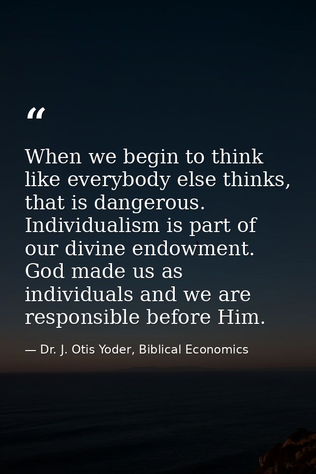 When we begin to think like everybody else thinks, that is dangerous. Individualism is part of our divine endowment. God — Dr. J. Otis Yoder, Biblical Economics