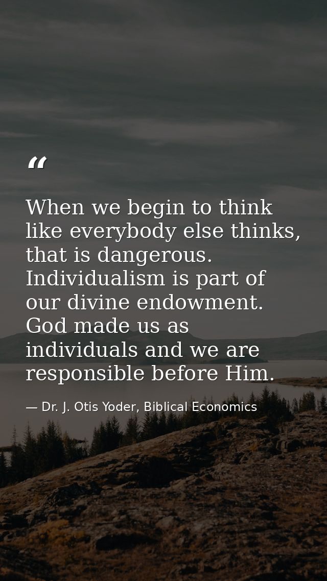 When we begin to think like everybody else thinks, that is dangerous. Individualism is part of our divine endowment. God — Dr. J. Otis Yoder, Biblical Economics