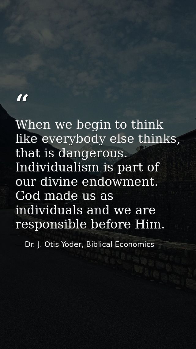 When we begin to think like everybody else thinks, that is dangerous. Individualism is part of our divine endowment. God — Dr. J. Otis Yoder, Biblical Economics