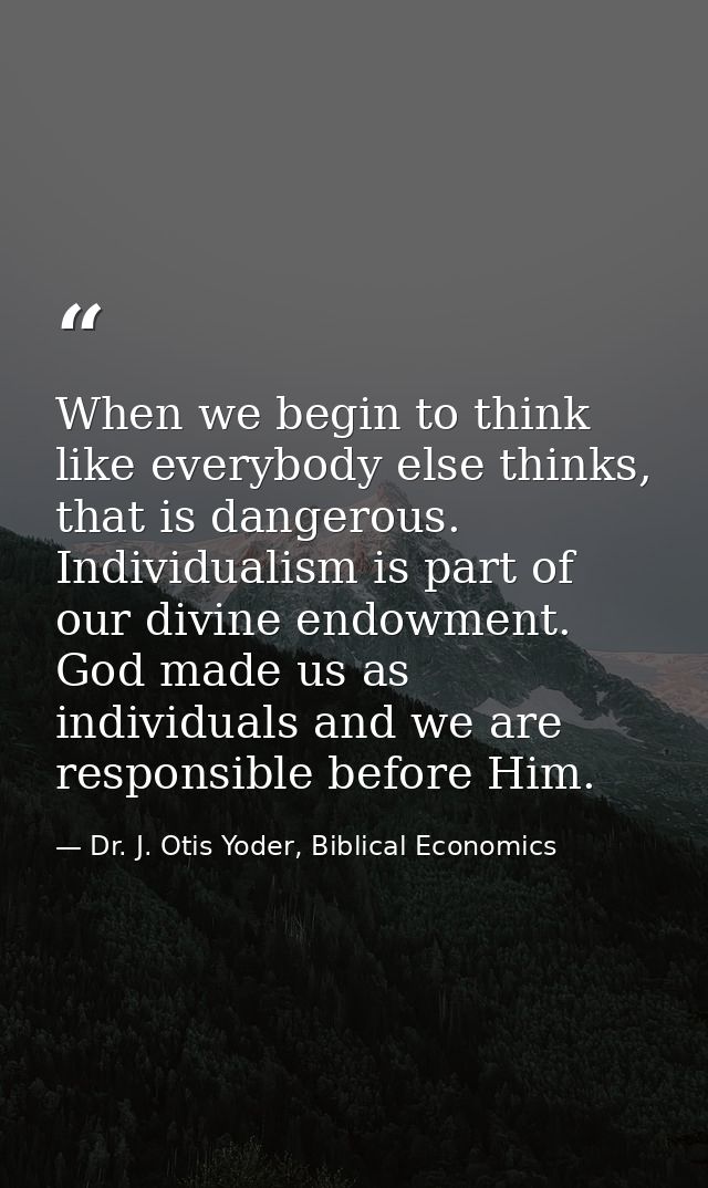 When we begin to think like everybody else thinks, that is dangerous. Individualism is part of our divine endowment. God — Dr. J. Otis Yoder, Biblical Economics