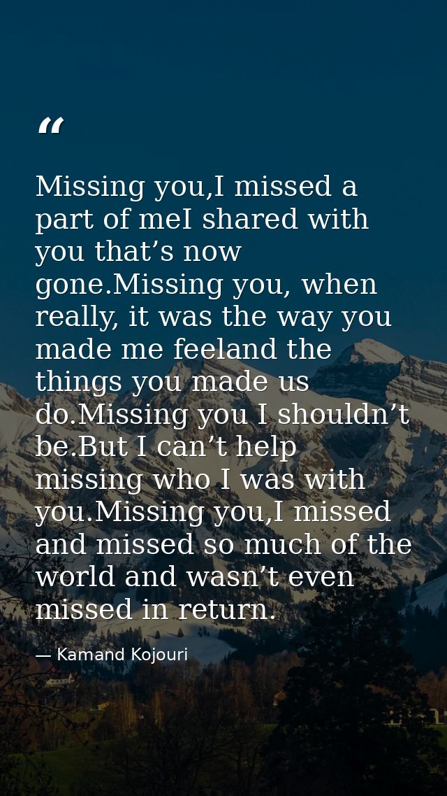 Missing you,I missed a part of meI shared with you that’s now gone.Missing you, when really, it was the way you made me  — Kamand Kojouri