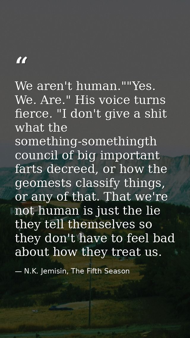 We aren't human.""Yes. We. Are." His voice turns fierce. "I don't give a shit what the something-somethingth council of  — N.K. Jemisin, The Fifth Season