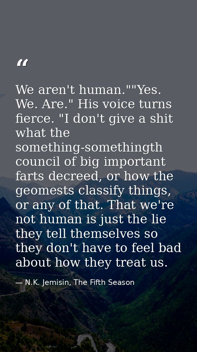 We aren't human.""Yes. We. Are." His voice turns fierce. "I don't give a shit what the something-somethingth council of  — N.K. Jemisin, The Fifth Season