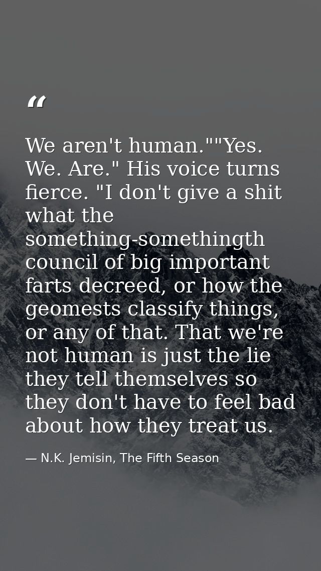 We aren't human.""Yes. We. Are." His voice turns fierce. "I don't give a shit what the something-somethingth council of  — N.K. Jemisin, The Fifth Season