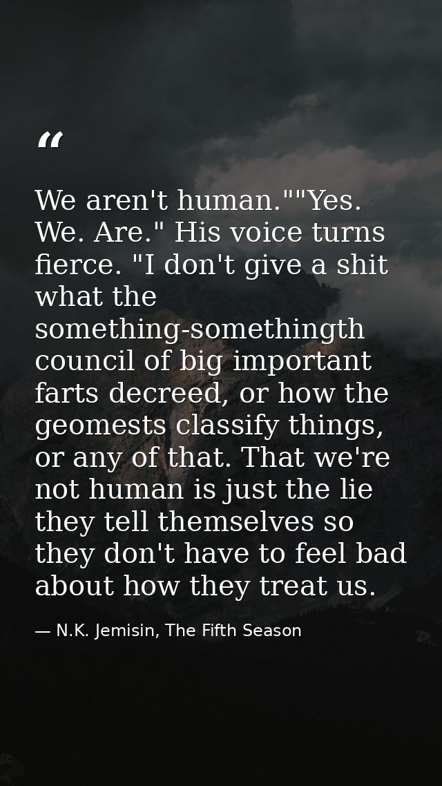 We aren't human.""Yes. We. Are." His voice turns fierce. "I don't give a shit what the something-somethingth council of  — N.K. Jemisin, The Fifth Season