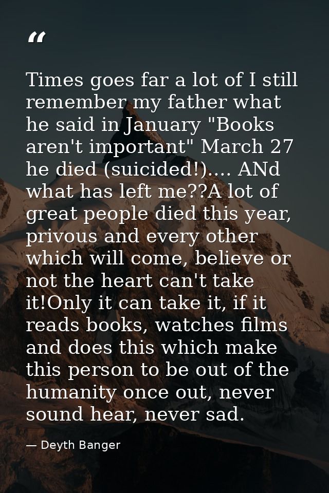 Times goes far a lot of I still remember my father what he said in January "Books aren't important" March 27 he died (su — Deyth Banger