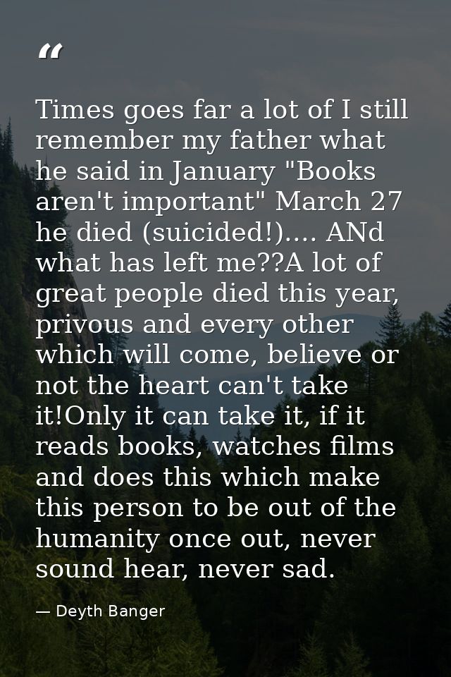 Times goes far a lot of I still remember my father what he said in January "Books aren't important" March 27 he died (su — Deyth Banger