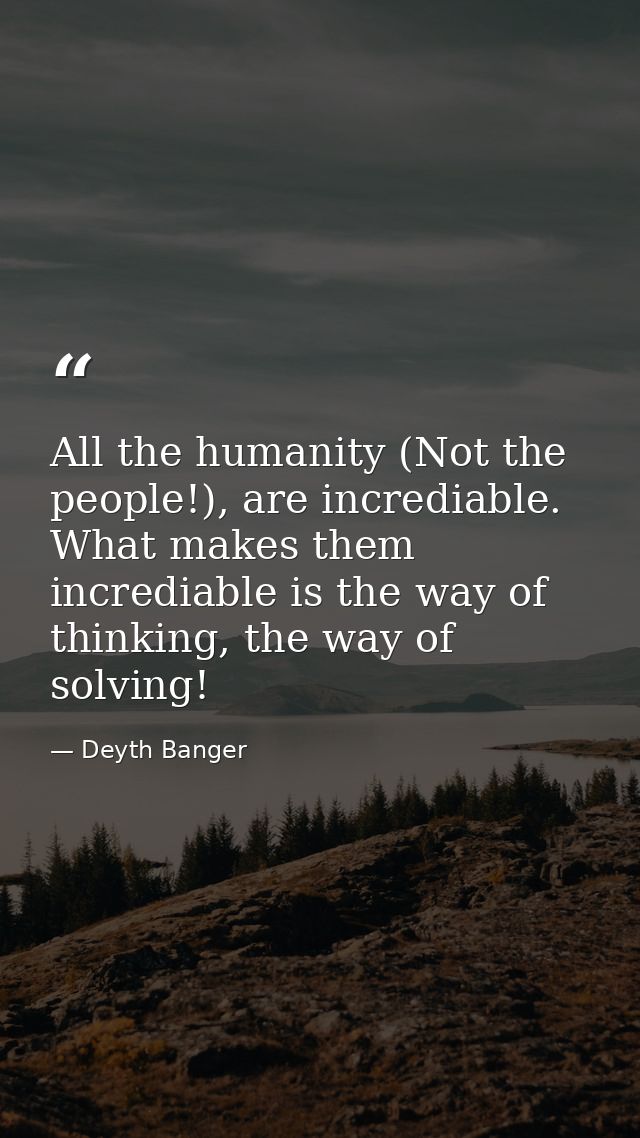 All the humanity (Not the people!), are incrediable. What makes them incrediable is the way of thinking, the way of solv — Deyth Banger