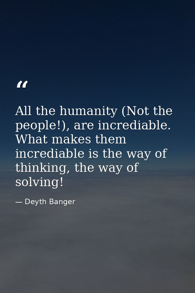 All the humanity (Not the people!), are incrediable. What makes them incrediable is the way of thinking, the way of solv — Deyth Banger