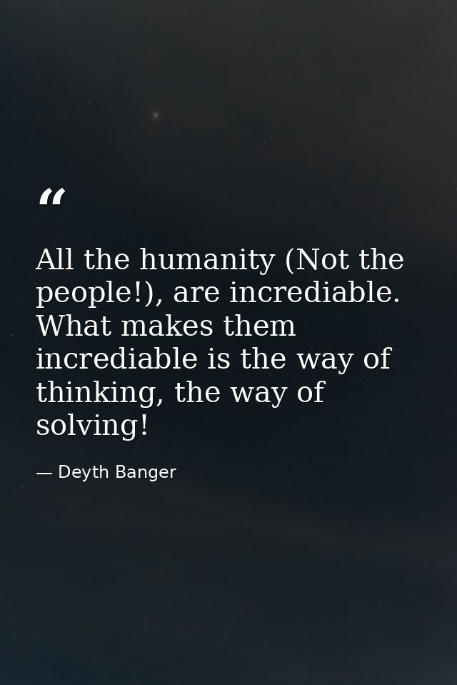 All the humanity (Not the people!), are incrediable. What makes them incrediable is the way of thinking, the way of solv — Deyth Banger