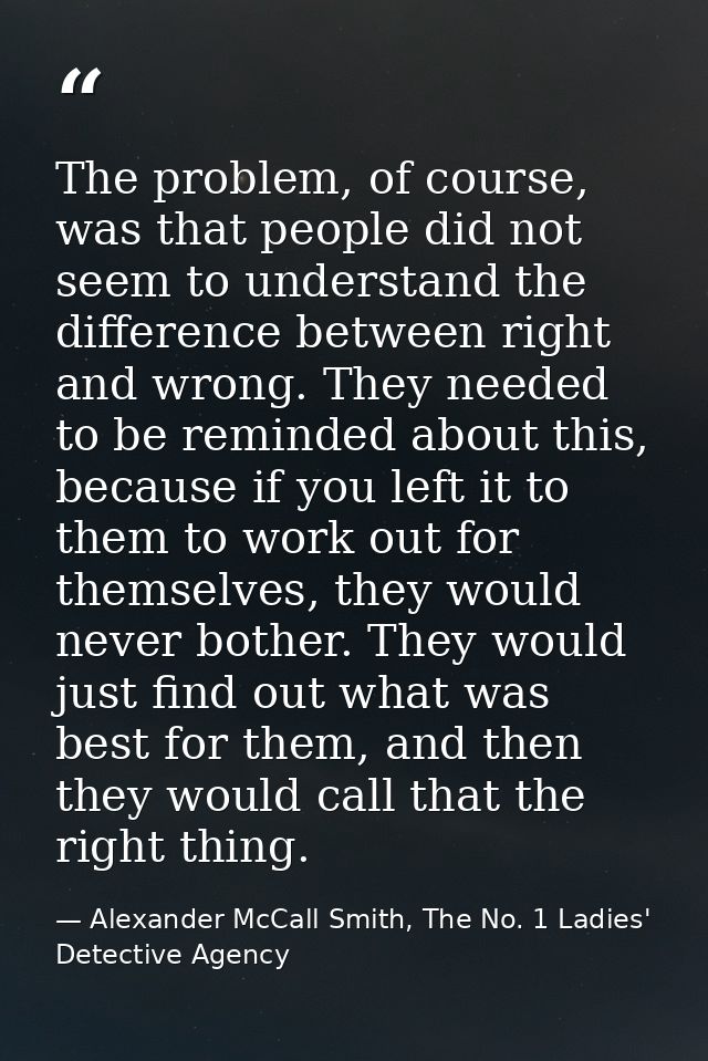 The problem, of course, was that people did not seem to understand the difference between right and wrong. They needed t — Alexander McCall Smith, The No. 1 Ladies' Detective Agency