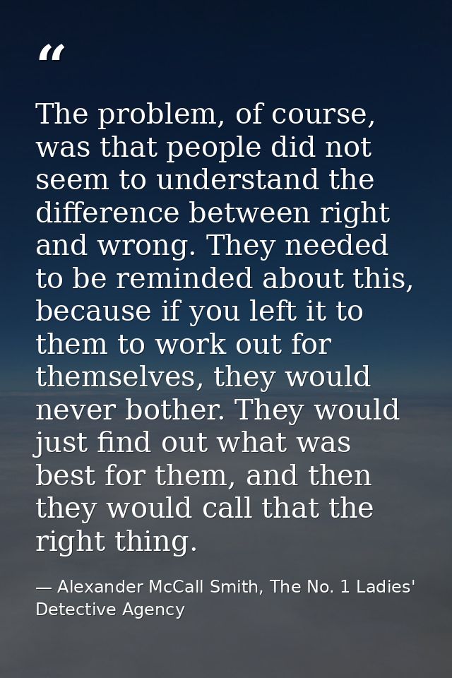 The problem, of course, was that people did not seem to understand the difference between right and wrong. They needed t — Alexander McCall Smith, The No. 1 Ladies' Detective Agency