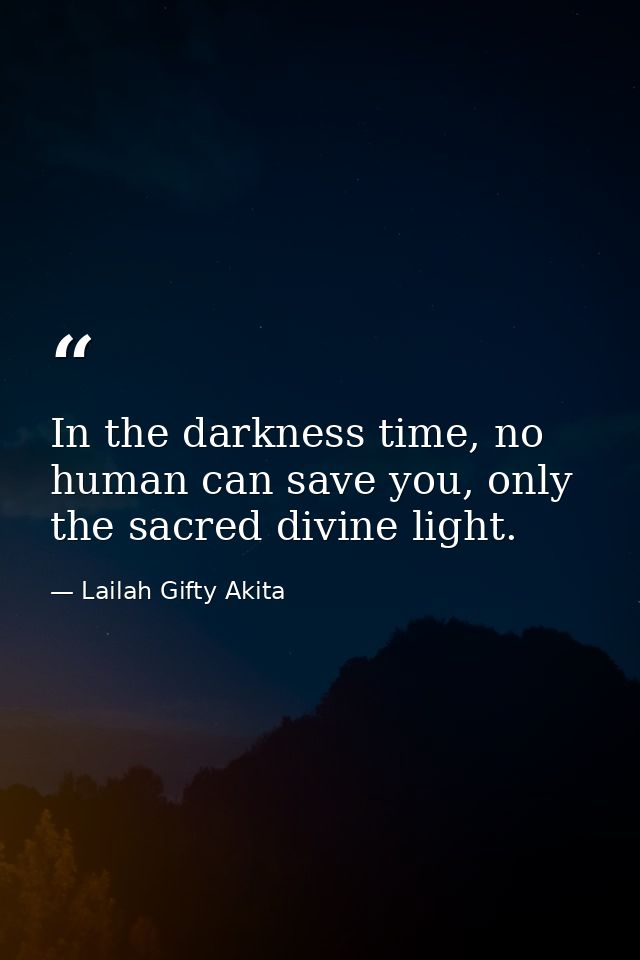 In the darkness time, no human can save you, only the sacred divine light. — Lailah Gifty Akita