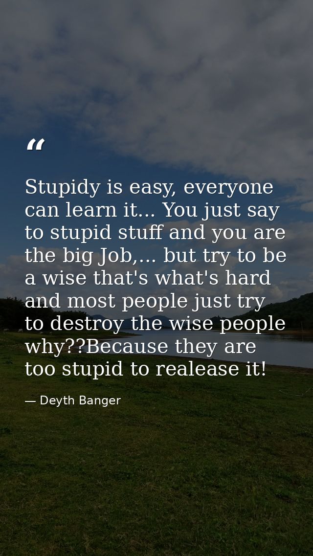 Stupidy is easy, everyone can learn it... You just say to stupid stuff and you are the big Job,... but try to be a wise  — Deyth Banger