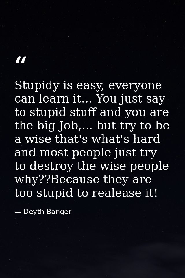 Stupidy is easy, everyone can learn it... You just say to stupid stuff and you are the big Job,... but try to be a wise  — Deyth Banger
