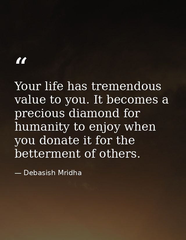 Your life has tremendous value to you. It becomes a precious diamond for humanity to enjoy when you donate it for the be — Debasish Mridha
