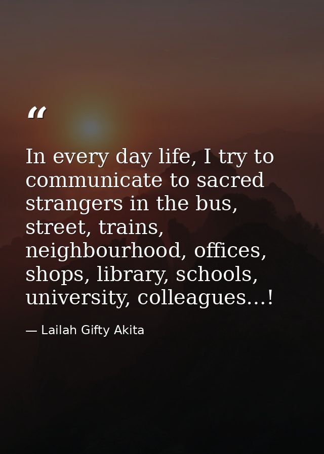 In every day life, I try to communicate to sacred strangers in the bus, street, trains, neighbourhood, offices, shops, l — Lailah Gifty Akita