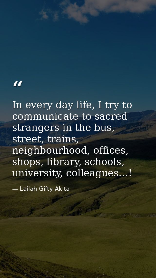 In every day life, I try to communicate to sacred strangers in the bus, street, trains, neighbourhood, offices, shops, l — Lailah Gifty Akita