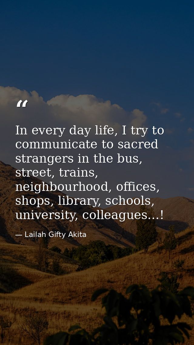 In every day life, I try to communicate to sacred strangers in the bus, street, trains, neighbourhood, offices, shops, l — Lailah Gifty Akita
