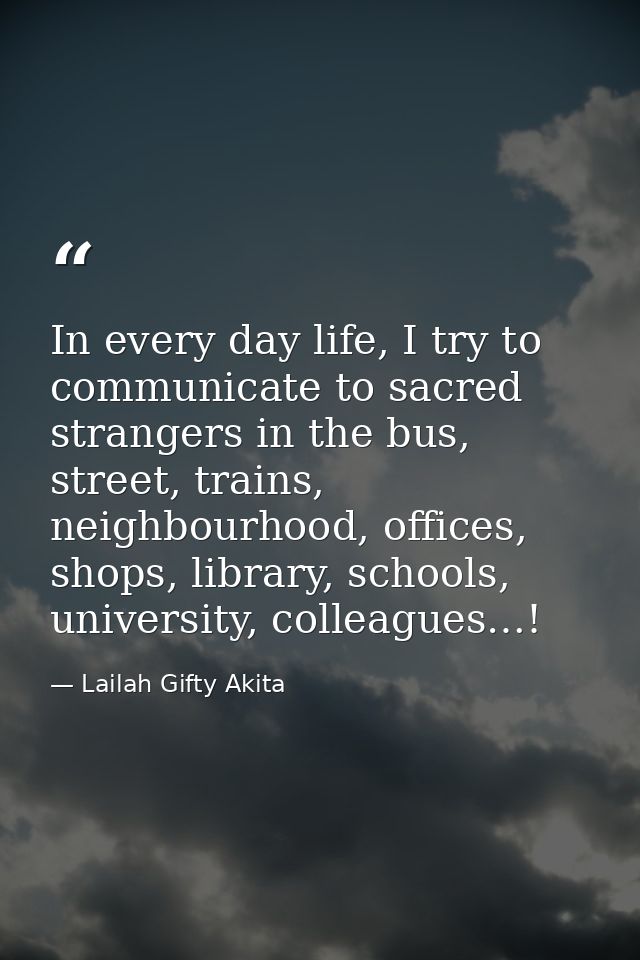 In every day life, I try to communicate to sacred strangers in the bus, street, trains, neighbourhood, offices, shops, l — Lailah Gifty Akita